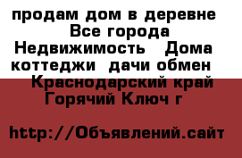 продам дом в деревне - Все города Недвижимость » Дома, коттеджи, дачи обмен   . Краснодарский край,Горячий Ключ г.